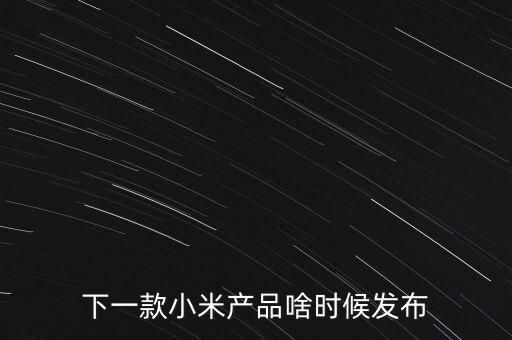 小米下一步還將生產什么，下一款小米產品啥時候發(fā)布