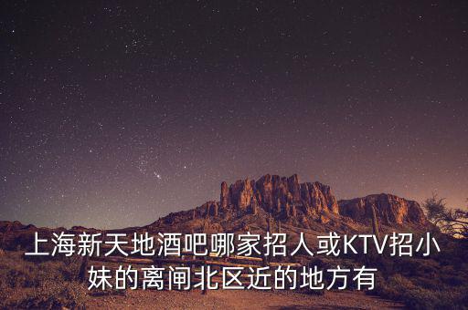 上海新天地酒吧哪家招人或KTV招小妹的離閘北區(qū)近的地方有