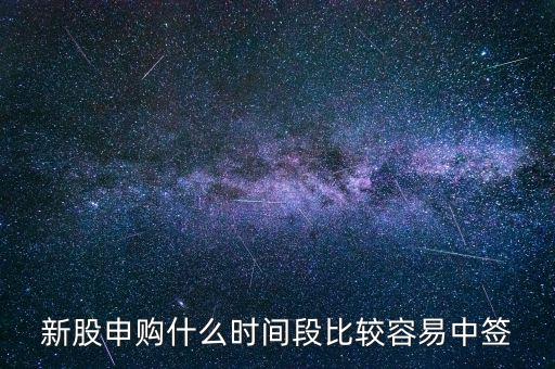 新股申購什么時(shí)間段比較容易中簽