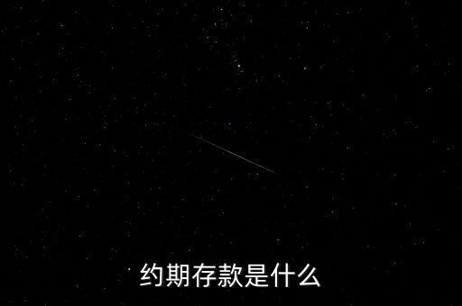 什么是約定存款，約期存款是什么