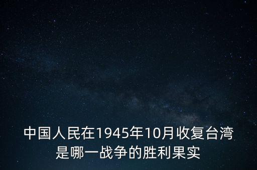 中國(guó)人民在1945年10月收復(fù)臺(tái)灣是哪一戰(zhàn)爭(zhēng)的勝利果實(shí)