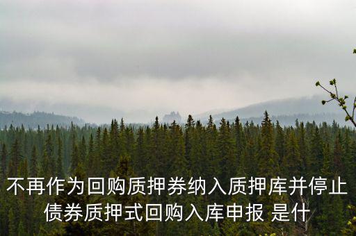 不再作為回購(gòu)質(zhì)押券納入質(zhì)押庫(kù)并停止債券質(zhì)押式回購(gòu)入庫(kù)申報(bào) 是什