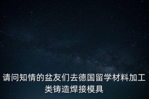 請問知情的盆友們?nèi)サ聡魧W(xué)材料加工類鑄造焊接模具