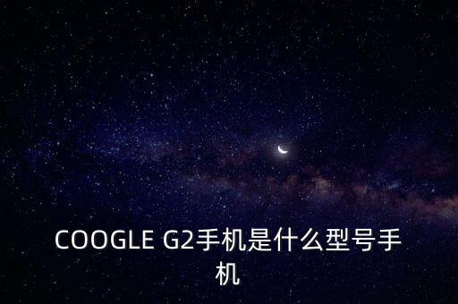 ge222是什么機(jī)型，安卓G22是什么型號