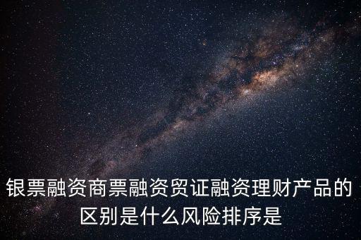 銀票融資商票融資貿證融資理財產品的區(qū)別是什么風險排序是