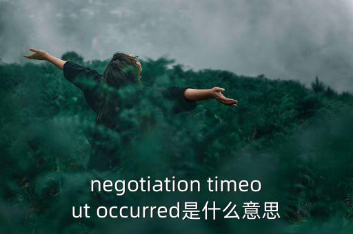 什么是協(xié)商談判，negotiation timeout occurred是什么意思