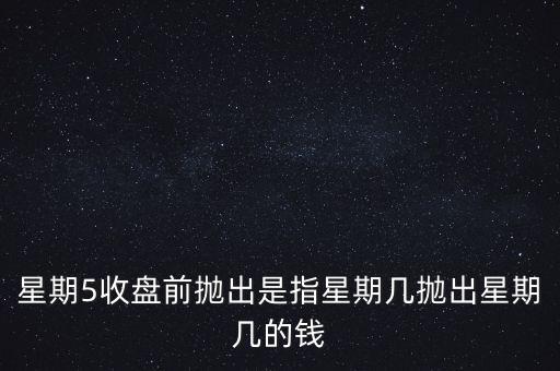 星期5收盤前拋出是指星期幾拋出星期幾的錢