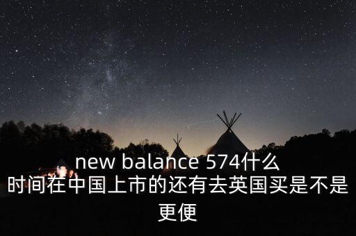 new balance 574什么時(shí)間在中國(guó)上市的還有去英國(guó)買(mǎi)是不是更便