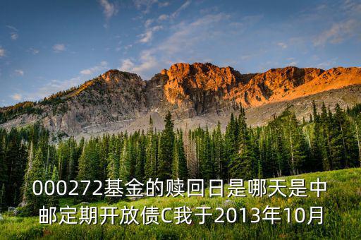 000272基金的贖回日是哪天是中郵定期開放債C我于2013年10月