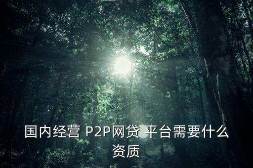 國內經營 P2P網貸 平臺需要什么資質