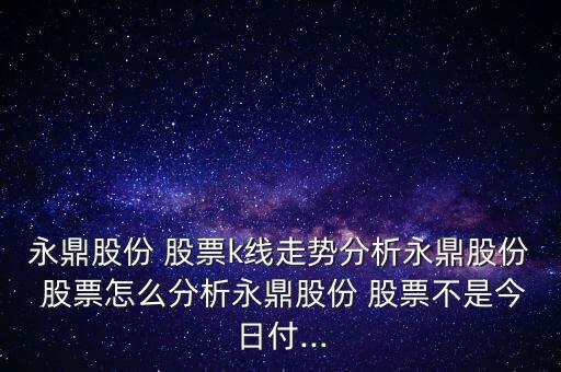 永鼎股份 股票k線走勢(shì)分析永鼎股份 股票怎么分析永鼎股份 股票不是今日付...