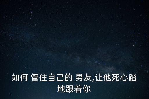 如何 管住自己的 男友,讓他死心踏地跟著你