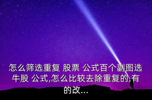 怎么篩選重復(fù) 股票 公式百個(gè)副圖選牛股 公式,怎么比較去除重復(fù)的,有的改...