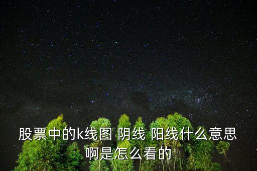 股票中的k線圖 陰線 陽線什么意思啊是怎么看的