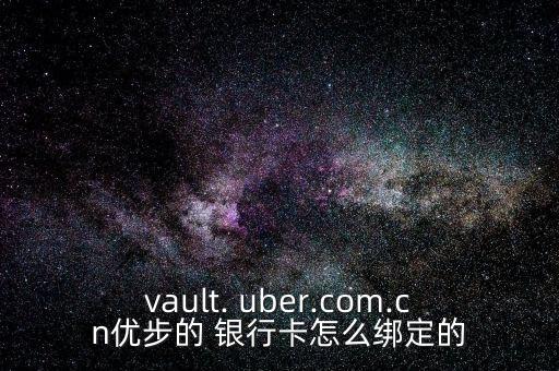 vault. uber.com.cn優(yōu)步的 銀行卡怎么綁定的