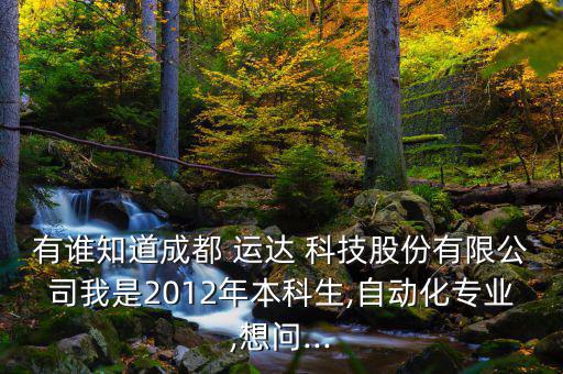 有誰知道成都 運達 科技股份有限公司我是2012年本科生,自動化專業(yè),想問...