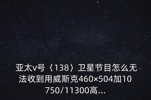  亞太v號〈138〉衛(wèi)星節(jié)目怎么無法收到用威斯克460×504加10750/11300高...