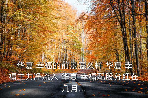  華夏 幸福的前景怎么樣 華夏 幸福主力凈流入 華夏 幸福配股分紅在幾月...