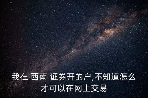 我在 西南 證券開的戶,不知道怎么才可以在網(wǎng)上交易