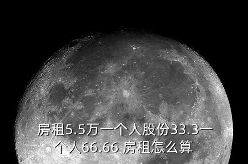  房租5.5萬一個人股份33.3一個人66.66 房租怎么算