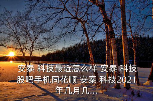  安泰 科技最近怎么樣 安泰 科技股吧手機(jī)同花順 安泰 科技2021年幾月幾...