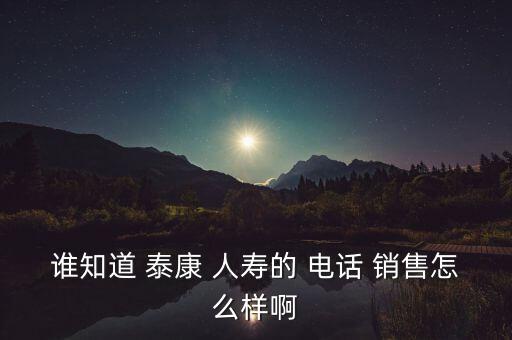 泰康人壽電話銷售怎么樣,保險(xiǎn)公司電話銷售覆蓋面這么廣嗎?