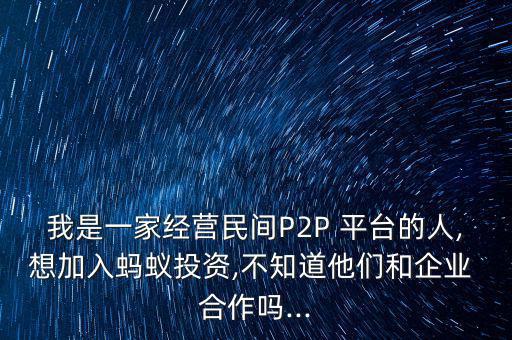 我是一家經營民間P2P 平臺的人,想加入螞蟻投資,不知道他們和企業(yè) 合作嗎...