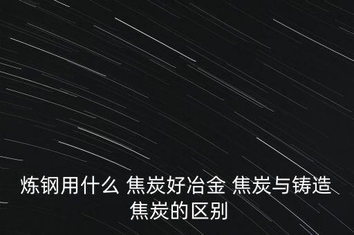 焦炭怎么好點(diǎn)著,鑄造焦是高爐煉鐵主要燃料不如無煙煤