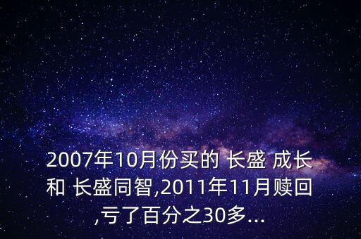 2007年10月份買的 長盛 成長和 長盛同智,2011年11月贖回,虧了百分之30多...