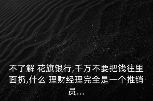 不了解 花旗銀行,千萬不要把錢往里面扔,什么 理財經(jīng)理完全是一個推銷員...