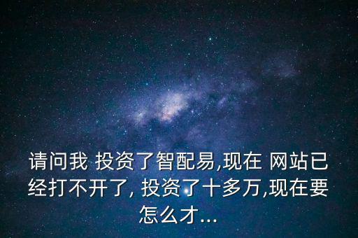 請(qǐng)問我 投資了智配易,現(xiàn)在 網(wǎng)站已經(jīng)打不開了, 投資了十多萬,現(xiàn)在要怎么才...