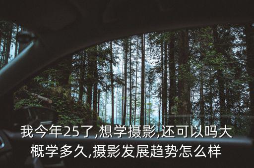 我今年25了,想學(xué)攝影,還可以嗎大概學(xué)多久,攝影發(fā)展趨勢(shì)怎么樣