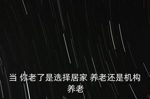 當 你老了是選擇居家 養(yǎng)老還是機構(gòu) 養(yǎng)老