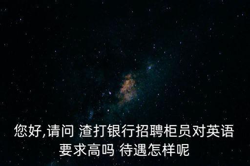 您好,請(qǐng)問 渣打銀行招聘柜員對(duì)英語要求高嗎 待遇怎樣呢