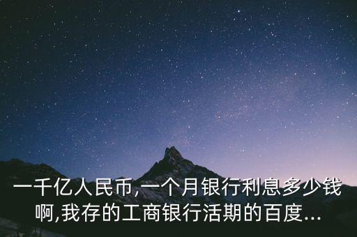 一千億人民幣,一個(gè)月銀行利息多少錢啊,我存的工商銀行活期的百度...