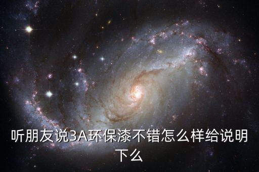 聽朋友說3A環(huán)保漆不錯(cuò)怎么樣給說明下么