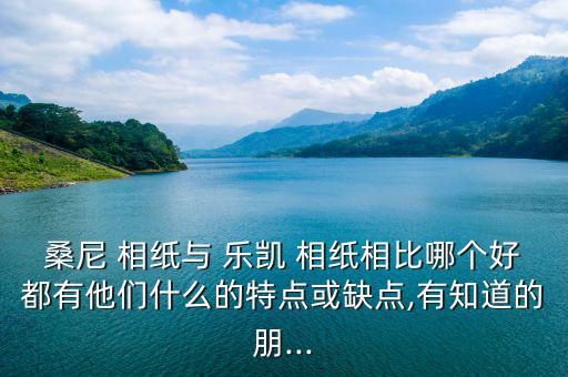 桑尼 相紙與 樂凱 相紙相比哪個(gè)好都有他們什么的特點(diǎn)或缺點(diǎn),有知道的朋...