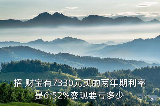 招 財寶有7330元買的兩年期利率是6.52%變現(xiàn)要虧多少