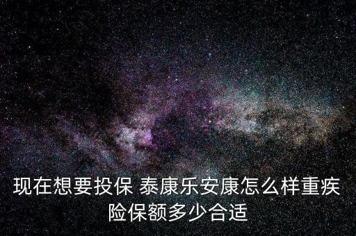 現(xiàn)在想要投保 泰康樂安康怎么樣重疾險保額多少合適