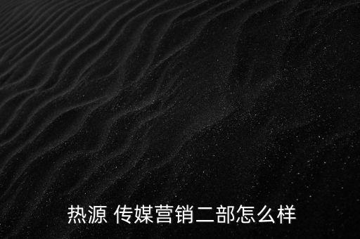  熱源 傳媒營(yíng)銷二部怎么樣