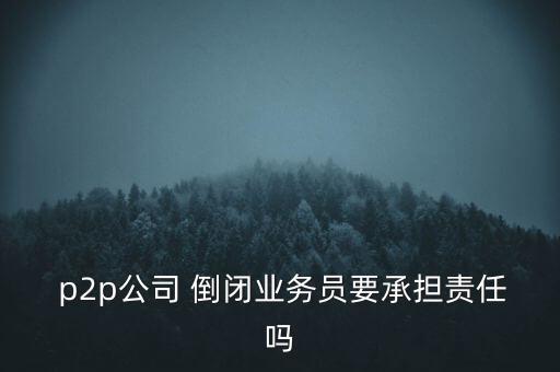  p2p公司 倒閉業(yè)務(wù)員要承擔(dān)責(zé)任嗎