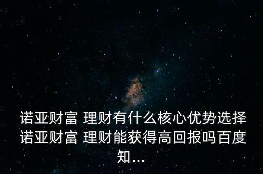  諾亞財富 理財有什么核心優(yōu)勢選擇 諾亞財富 理財能獲得高回報嗎百度知...