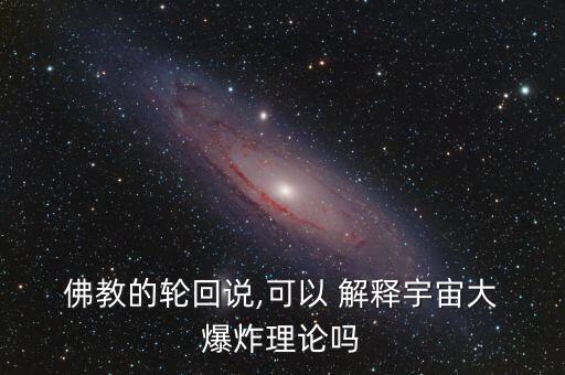  佛教的輪回說(shuō),可以 解釋宇宙大 爆炸理論嗎