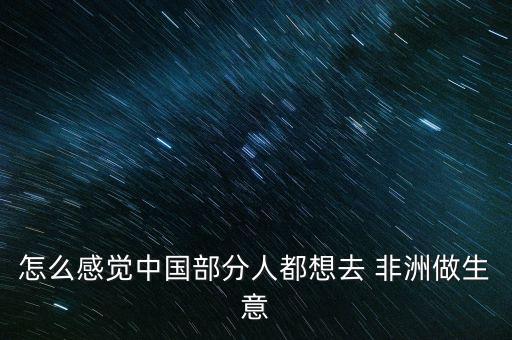 怎么感覺中國(guó)部分人都想去 非洲做生意