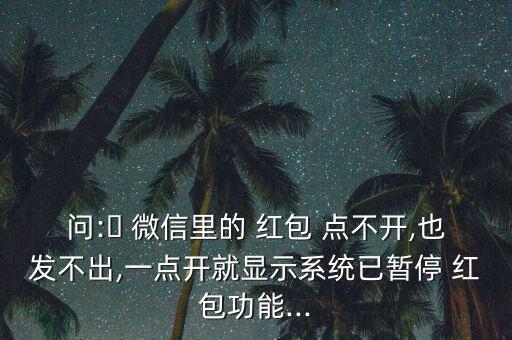 微信紅包點不開怎么辦,微信紅包打不開怎么辦?一文看懂