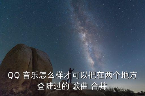 QQ 音樂怎么樣才可以把在兩個(gè)地方登陸過的 歌曲 合并