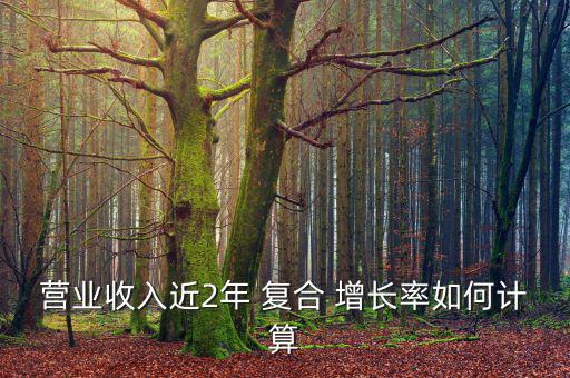 營(yíng)業(yè)收入近2年 復(fù)合 增長(zhǎng)率如何計(jì)算