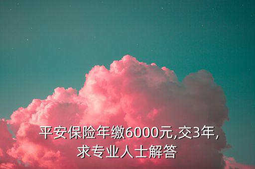  平安保險(xiǎn)年繳6000元,交3年,求專(zhuān)業(yè)人士解答