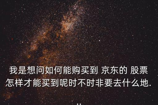 我是想問(wèn)如何能購(gòu)買到 京東的 股票怎樣才能買到呢時(shí)不時(shí)非要去什么地...