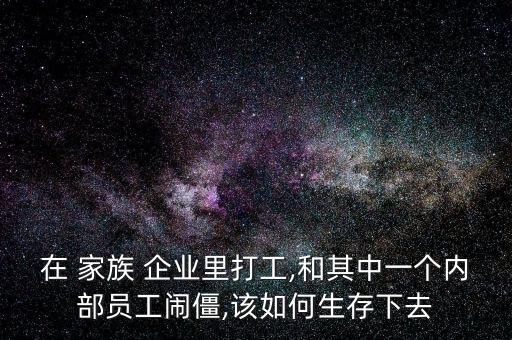 在 家族 企業(yè)里打工,和其中一個(gè)內(nèi)部員工鬧僵,該如何生存下去